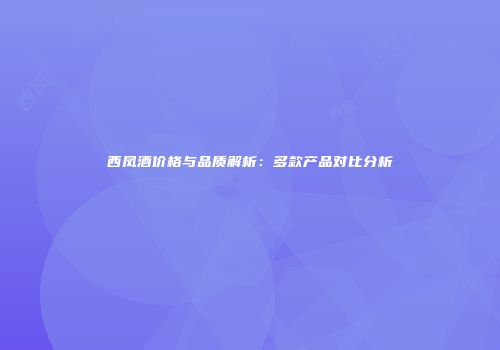 西凤酒价格与品质解析：多款产品对比分析