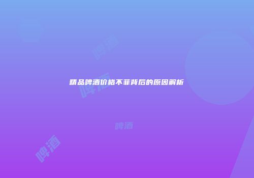 精品啤酒价格不菲背后的原因解析