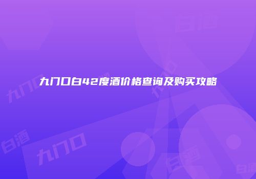 九门口白42度酒价格查询及购买攻略