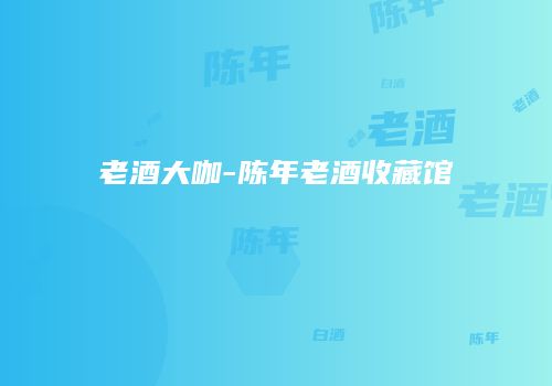 老酒大咖-陈年老酒收藏馆