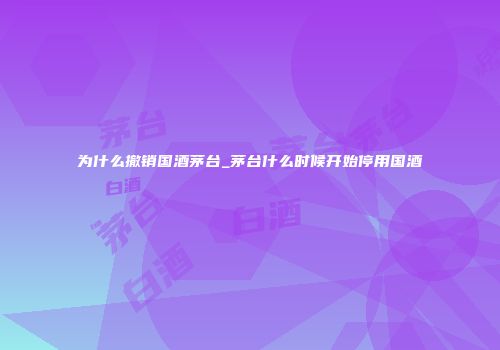 为什么撤销国酒茅台_茅台什么时候开始停用国酒