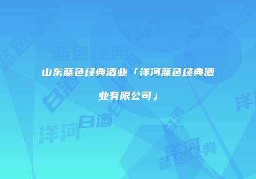 山东蓝色经典酒业「洋河蓝色经典酒业有限公司」