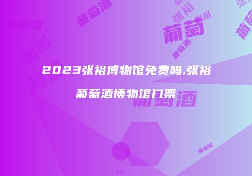 2023张裕博物馆免费吗,张裕葡萄酒博物馆门票