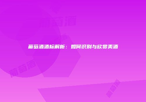葡萄酒酒标解析：如何识别与欣赏美酒