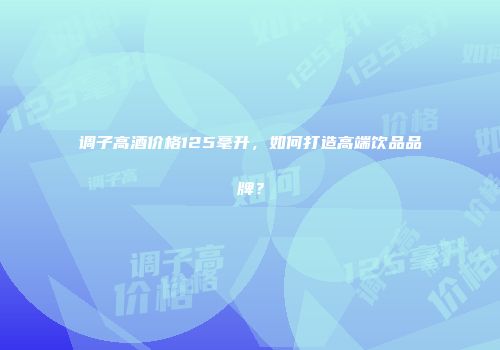 调子高酒价格125毫升，如何打造高端饮品品牌？