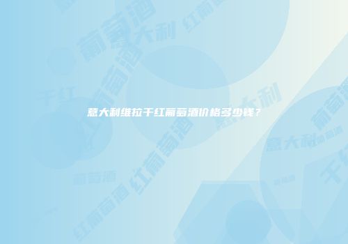 意大利维拉干红葡萄酒价格多少钱？