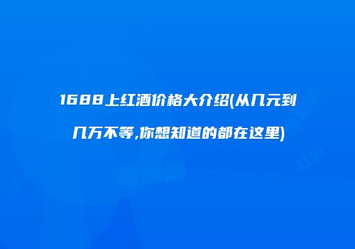 1688上红酒价格大介绍(从几元到几万不等,你想知道的都在这里)
