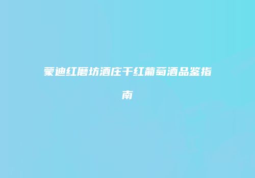 蒙迪红磨坊酒庄干红葡萄酒品鉴指南