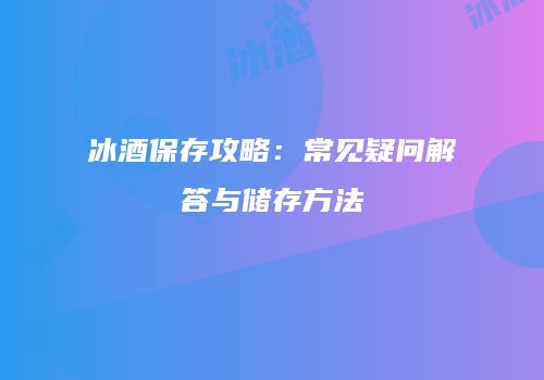 冰酒保存攻略：常见疑问解答与储存方法