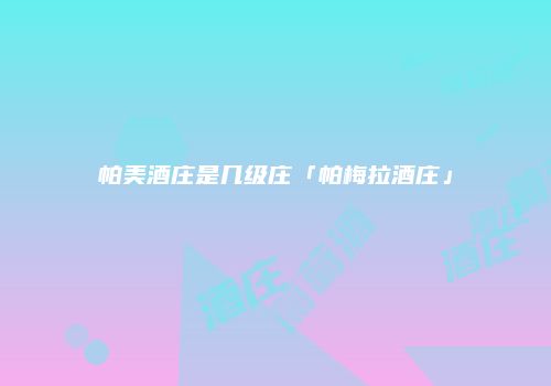 帕美酒庄是几级庄「帕梅拉酒庄」