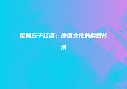 尼姆丘干红酒：德国文化的醇香传承