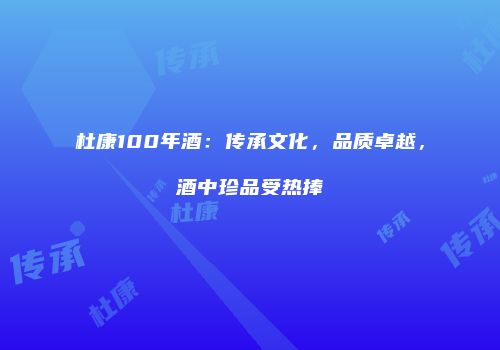 杜康100年酒：传承文化，品质卓越，酒中珍品受热捧