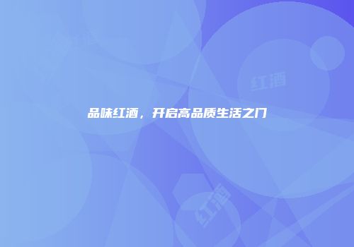 品味红酒，开启高品质生活之门