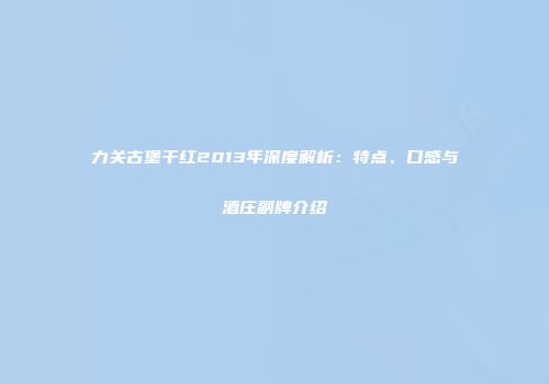 力关古堡干红2013年深度解析：特点、口感与酒庄副牌介绍