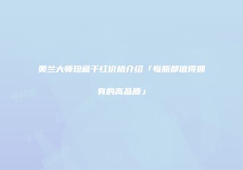 奥兰大师珍藏干红价格介绍「每瓶都值得拥有的高品质」