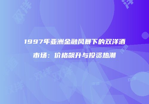 1997年亚洲金融风暴下的双洋酒市场：价格飙升与投资热潮
