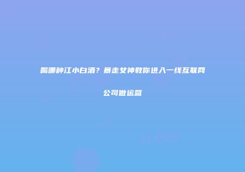 喝哪种江小白酒？暴走女神教你进入一线互联网公司做运营