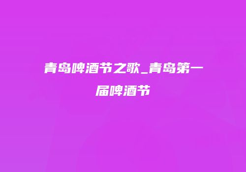 青岛啤酒节之歌_青岛第一届啤酒节
