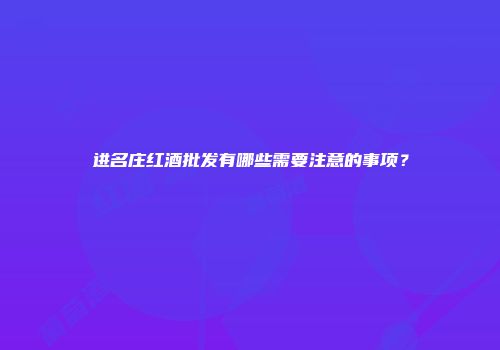 进名庄红酒批发有哪些需要注意的事项？
