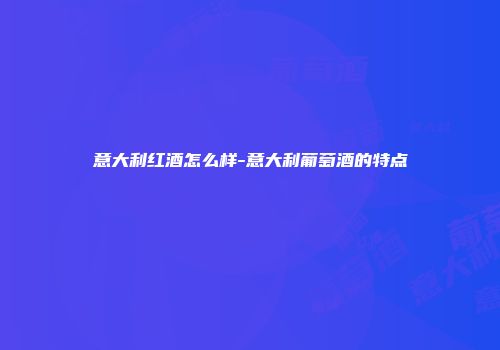 意大利红酒怎么样-意大利葡萄酒的特点