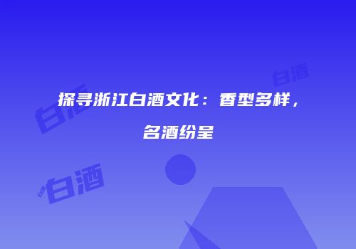探寻浙江白酒文化：香型多样，名酒纷呈