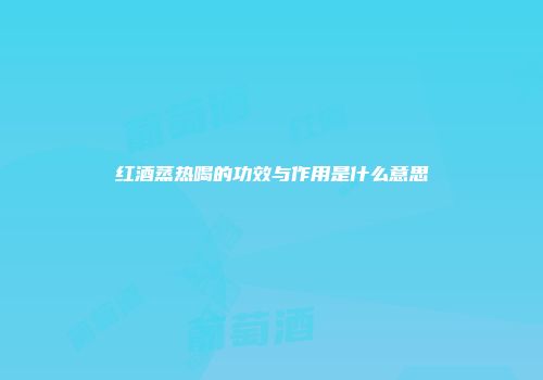 红酒蒸热喝的功效与作用是什么意思