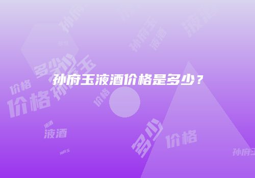 孙府玉液酒价格是多少？