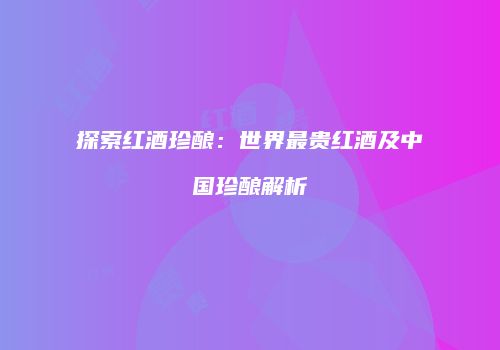 探索红酒珍酿：世界最贵红酒及中国珍酿解析