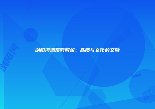 浏阳河酒系列解析：品质与文化的交融