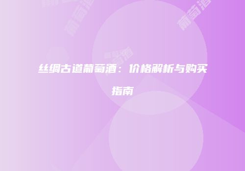 丝绸古道葡萄酒：价格解析与购买指南