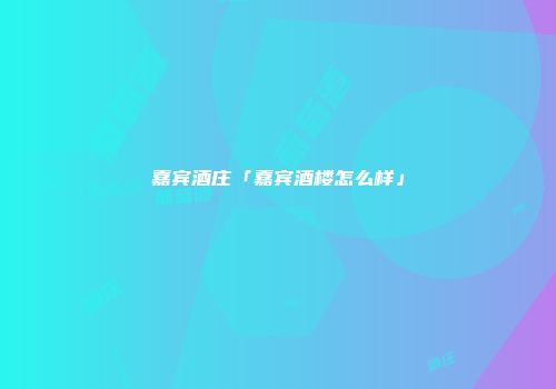 嘉宾酒庄「嘉宾酒楼怎么样」