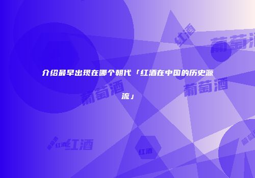 介绍最早出现在哪个朝代「红酒在中国的历史源流」