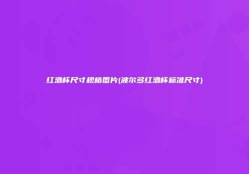 红酒杯尺寸规格图片(波尔多红酒杯标准尺寸)