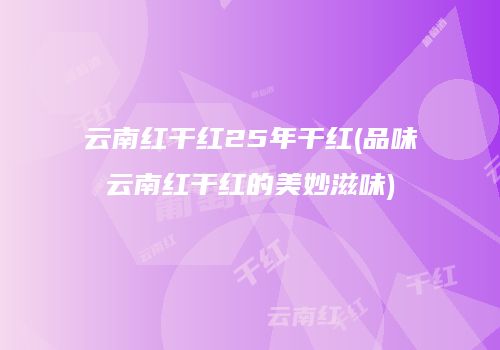 云南红干红25年干红(品味云南红干红的美妙滋味)