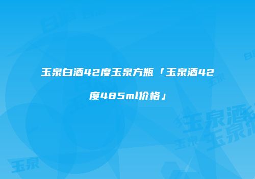 玉泉白酒42度玉泉方瓶「玉泉酒42度485ml价格」