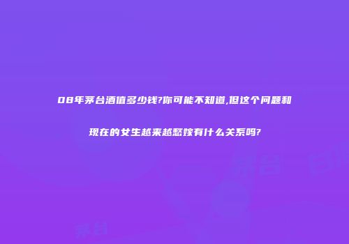 08年茅台酒值多少钱?你可能不知道,但这个问题和现在的女生越来越愁嫁有什么关系吗?