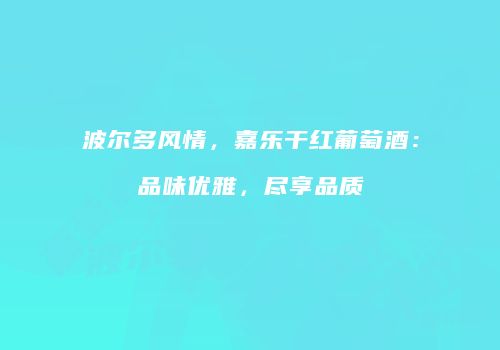波尔多风情，嘉乐干红葡萄酒：品味优雅，尽享品质