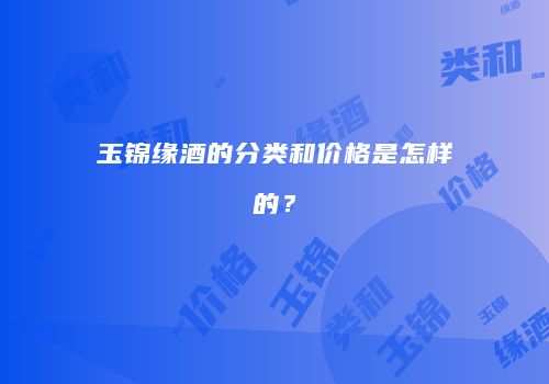 玉锦缘酒的分类和价格是怎样的？