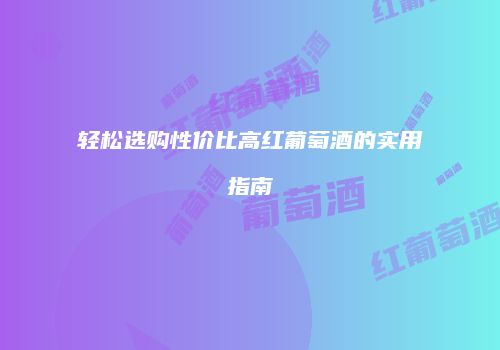 轻松选购性价比高红葡萄酒的实用指南