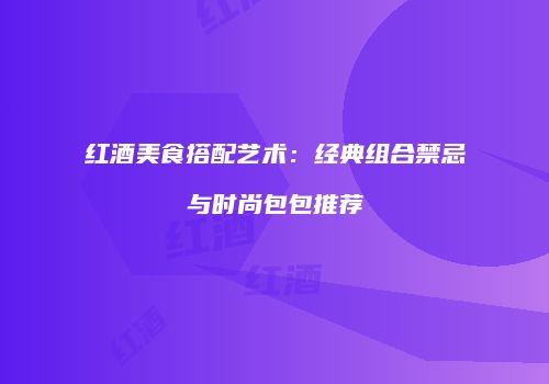 红酒美食搭配艺术：经典组合禁忌与时尚包包推荐
