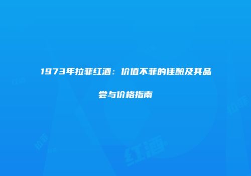 1973年拉菲红酒：价值不菲的佳酿及其品尝与价格指南