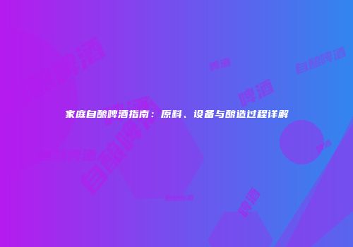 家庭自酿啤酒指南：原料、设备与酿造过程详解