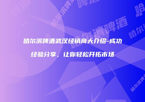 哈尔滨啤酒武汉经销商大介绍-成功经验分享，让你轻松开拓市场