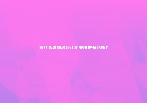 为什么喝啤酒会让你变得更有品味？