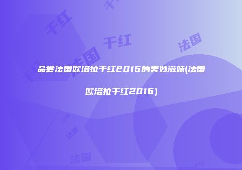 品尝法国欧培拉干红2016的美妙滋味(法国欧培拉干红2016)