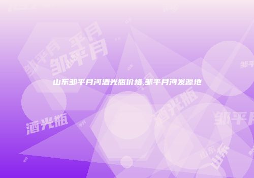山东邹平月河酒光瓶价格,邹平月河发源地