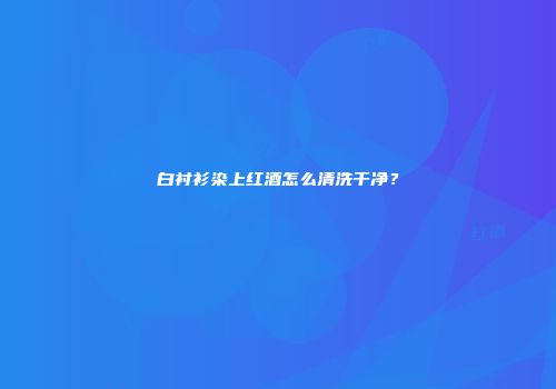 白衬衫染上红酒怎么清洗干净？