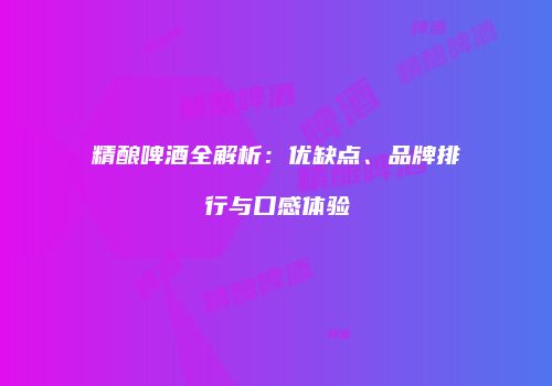 精酿啤酒全解析：优缺点、品牌排行与口感体验