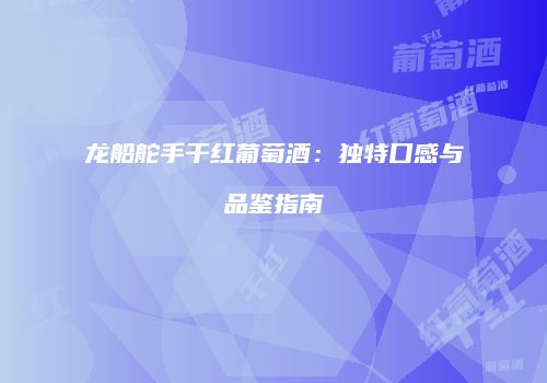 龙船舵手干红葡萄酒：独特口感与品鉴指南
