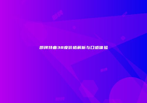 郎牌特曲38度价格解析与口感体验